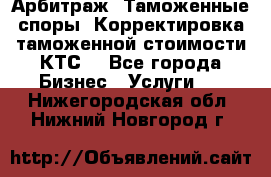 Арбитраж. Таможенные споры. Корректировка таможенной стоимости(КТС) - Все города Бизнес » Услуги   . Нижегородская обл.,Нижний Новгород г.